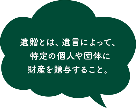 遺贈とは、遺言によって、特定の個人や団体に財産を贈与すること。