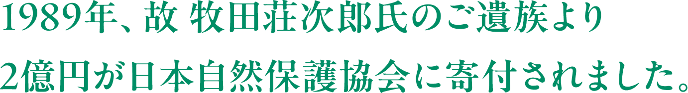 1989年、故 牧田荘次郎氏のご遺族より2億円が日本自然保護協会に寄付されました。