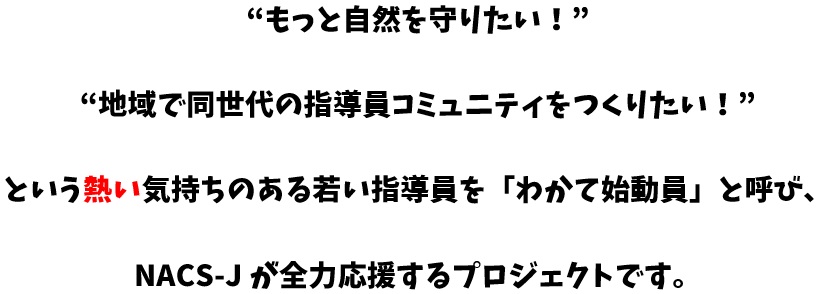 自然を守りたいという熱い気持ちのある若い指導員をわかて始動員と呼び、NACS-Jが全力支援するプロジェクトです。