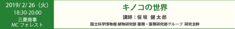 2019年2月26日（火）18時30分～20時00分　三菱商事MCフォレスト「キノコの世界」講師：保坂健太 郎国立科学博物館 植物研究部 菌類・藻類研究部グループ研究主幹