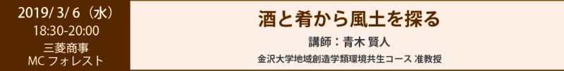 2019/ 3/ 6（水） 18:30-20:00 三菱商事 MCフォレスト 酒と肴から風土を探る 講師： 青木 賢人 金沢大学地域創造学類環境共生コース 准教授