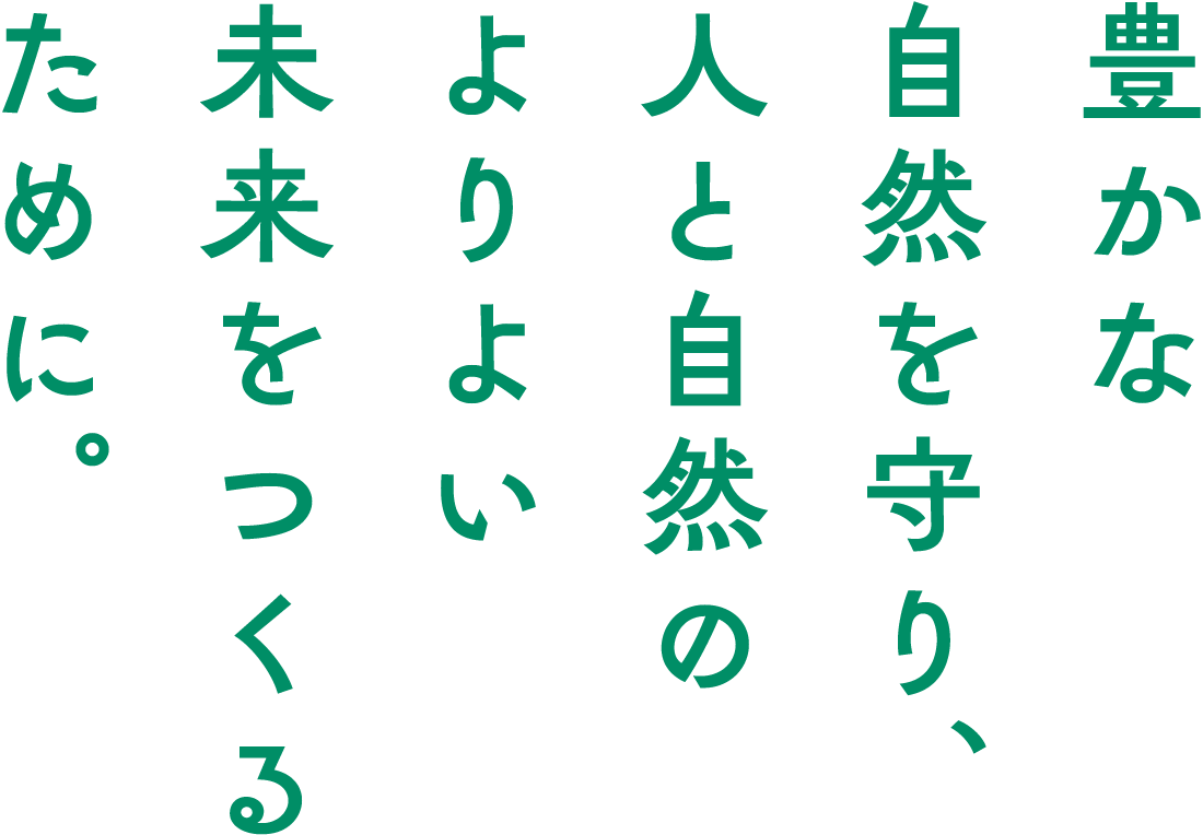 豊かな自然を守り、人と自然のよりよい未来をつくるために。